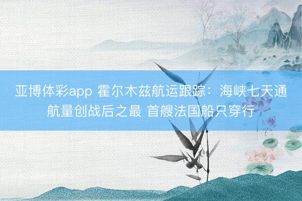 亚博体彩app 霍尔木兹航运跟踪：海峡七天通航量创战后之最 首艘法国船只穿行