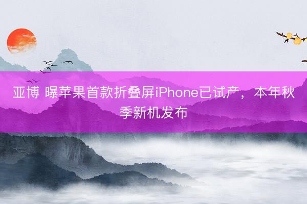 亚博 曝苹果首款折叠屏iPhone已试产,本年秋季新机发布