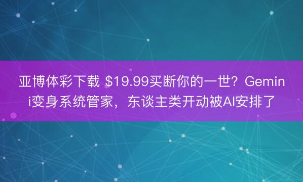 亚博体彩下载 $19.99买断你的一世？Gemini变身系统管家，东谈主类开动被AI安排了