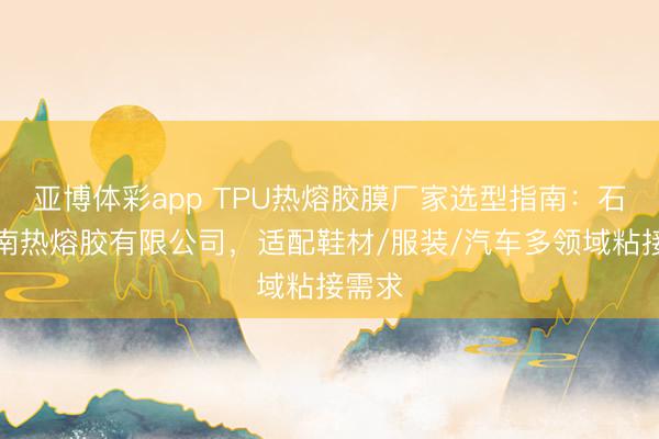亚博体彩app TPU热熔胶膜厂家选型指南：石狮佳南热熔胶有限公司，适配鞋材/服装/汽车多领域粘接需求