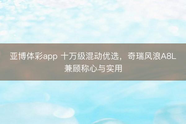 亚博体彩app 十万级混动优选,奇瑞风浪A8L兼顾称心与实用