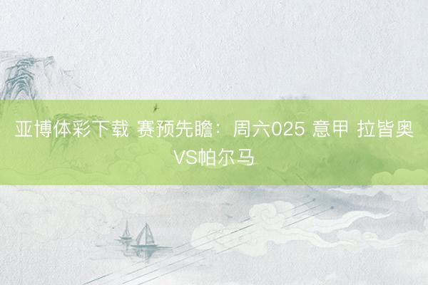 亚博体彩下载 赛预先瞻：周六025 意甲 拉皆奥VS帕尔马