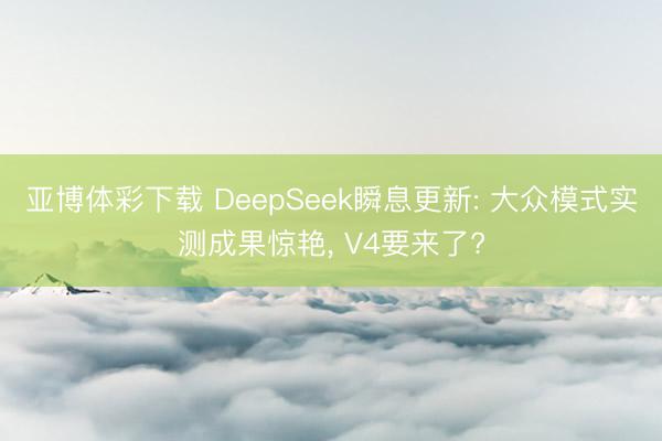 亚博体彩下载 DeepSeek瞬息更新: 大众模式实测成果惊艳， V4要来了?