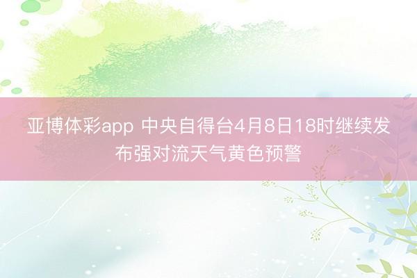 亚博体彩app 中央自得台4月8日18时继续发布强对流天气黄色预警