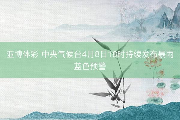 亚博体彩 中央气候台4月8日18时持续发布暴雨蓝色预警