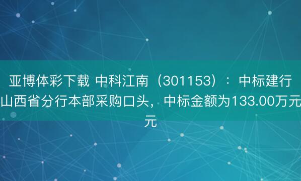 亚博体彩下载 中科江南(301153):中标建行山西省分行本部采购口头,中标金额为133.00万元