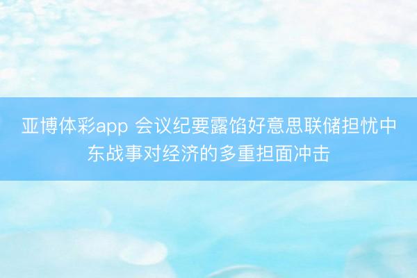 亚博体彩app 会议纪要露馅好意思联储担忧中东战事对经济的多重担面冲击