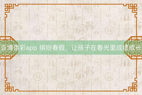 亚博体彩app 缤纷春假，让孩子在春光里成绩成长