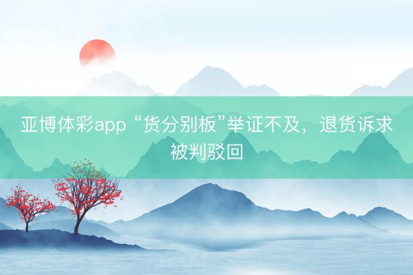 亚博体彩app “货分别板”举证不及，退货诉求被判驳回