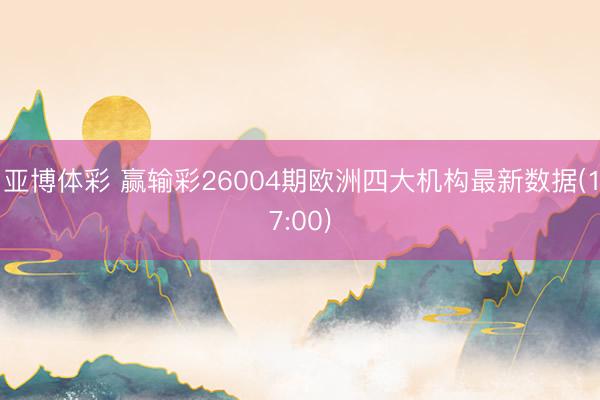 亚博体彩 赢输彩26004期欧洲四大机构最新数据(17:00)