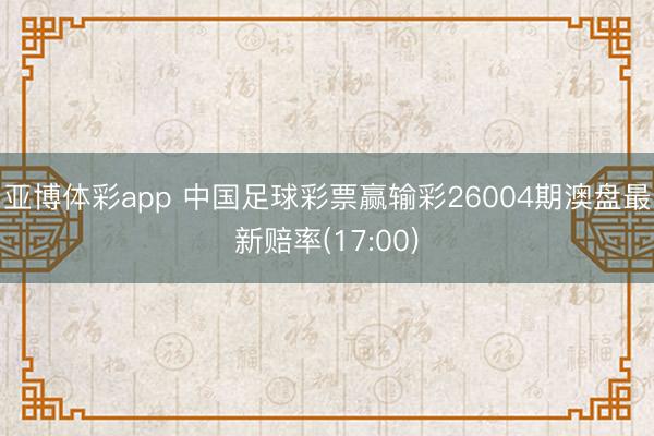 亚博体彩app 中国足球彩票赢输彩26004期澳盘最新赔率(17:00)
