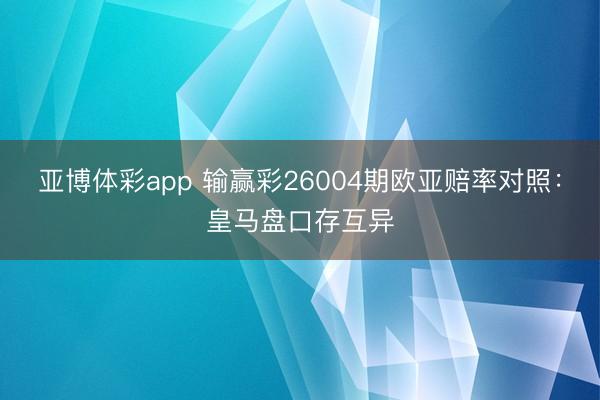 亚博体彩app 输赢彩26004期欧亚赔率对照:皇马盘口存互异