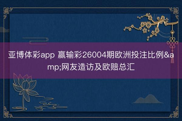 亚博体彩app 赢输彩26004期欧洲投注比例&网友造访及欧赔总汇