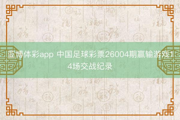 亚博体彩app 中国足球彩票26004期赢输游戏14场交战纪录