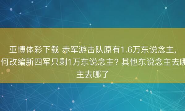 亚博体彩下载 赤军游击队原有1.6万东说念主， 为何改编新四军只剩1万东说念主? 其他东说念主去哪了
