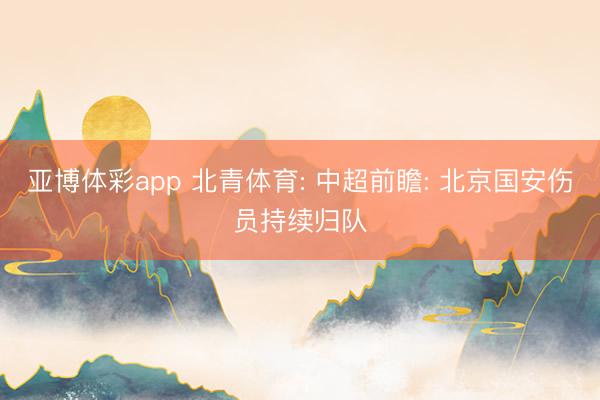 亚博体彩app 北青体育: 中超前瞻: 北京国安伤员持续归队