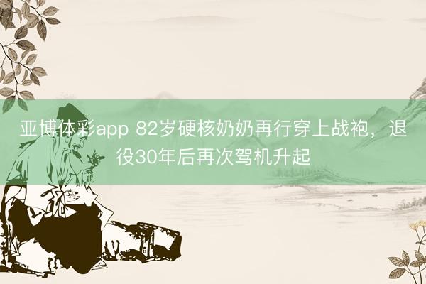亚博体彩app 82岁硬核奶奶再行穿上战袍,退役30年后再次驾机升起