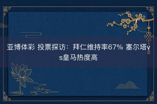 亚博体彩 投票探访：拜仁维持率67% 塞尔塔vs皇马热度高