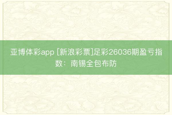 亚博体彩app [新浪彩票]足彩26036期盈亏指数：南锡全包布防