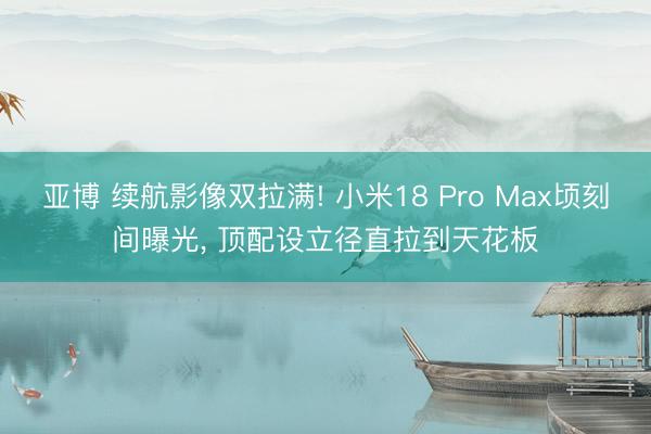 亚博 续航影像双拉满! 小米18 Pro Max顷刻间曝光， 顶配设立径直拉到天花板