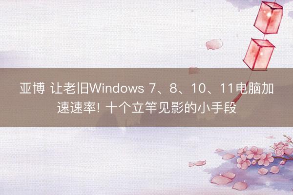 亚博 让老旧Windows 7、8、10、11电脑加速速率! 十个立竿见影的小手段