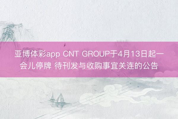 亚博体彩app CNT GROUP于4月13日起一会儿停牌 待刊发与收购事宜关连的公告