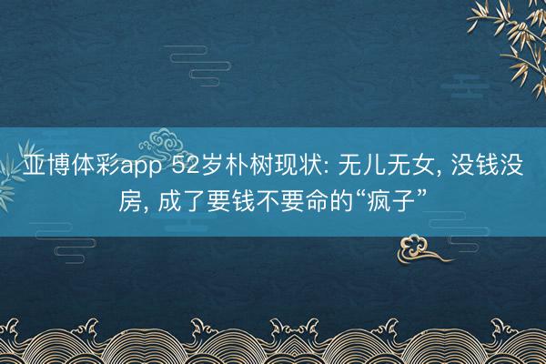 亚博体彩app 52岁朴树现状: 无儿无女, 没钱没房, 成了要钱不要命的“疯子”