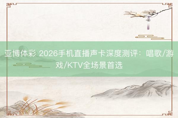 亚博体彩 2026手机直播声卡深度测评：唱歌/游戏/KTV全场景首选