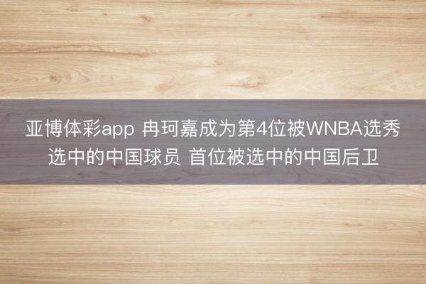 亚博体彩app 冉珂嘉成为第4位被WNBA选秀选中的中国球员 首位被选中的中国后卫