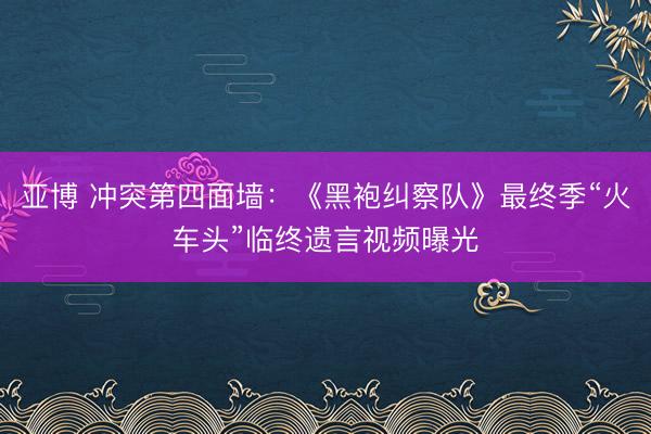 亚博 冲突第四面墙：《黑袍纠察队》最终季“火车头”临终遗言视频曝光