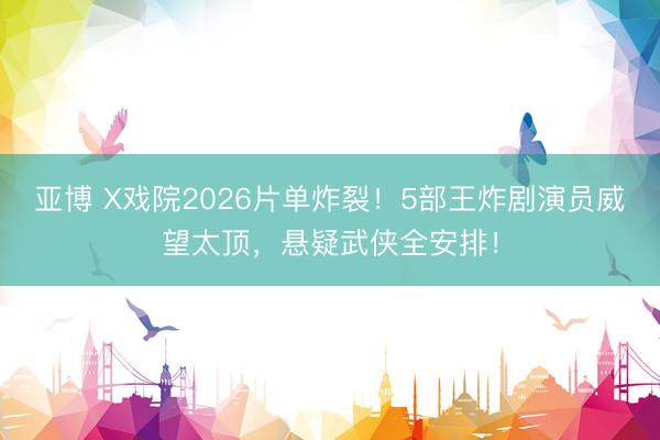 亚博 X戏院2026片单炸裂！5部王炸剧演员威望太顶，悬疑武侠全安排！
