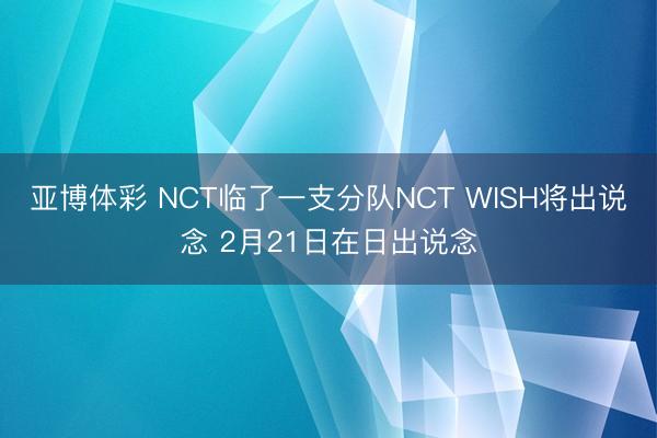 亚博体彩 NCT临了一支分队NCT WISH将出说念 2月21日在日出说念