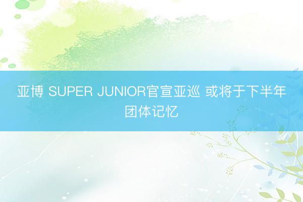 亚博 SUPER JUNIOR官宣亚巡 或将于下半年团体记忆