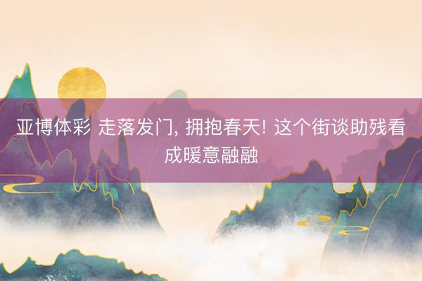 亚博体彩 走落发门， 拥抱春天! 这个街谈助残看成暖意融融