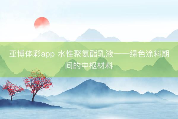 亚博体彩app 水性聚氨酯乳液——绿色涂料期间的中枢材料
