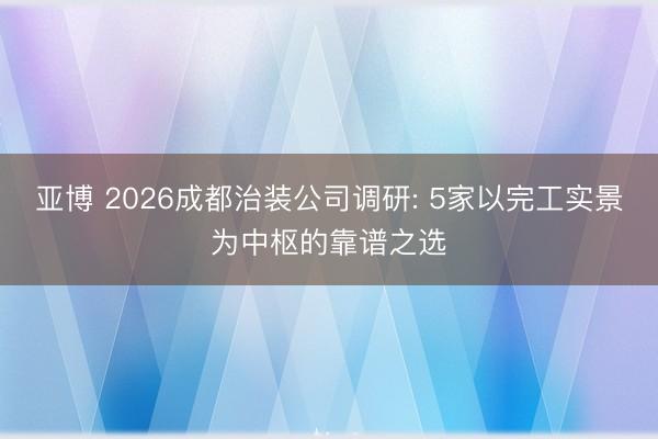 亚博 2026成都治装公司调研: 5家以完工实景为中枢的靠谱之选