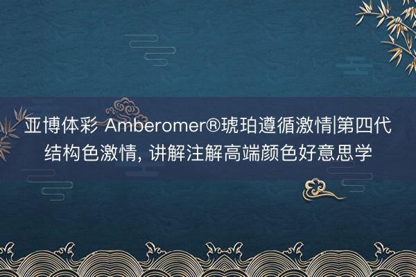 亚博体彩 Amberomer®琥珀遵循激情|第四代结构色激情, 讲解注解高端颜色好意思学