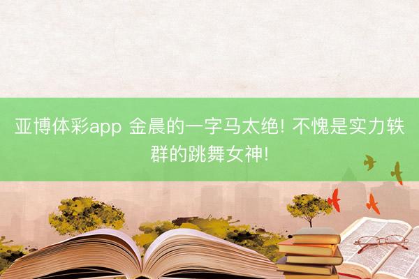 亚博体彩app 金晨的一字马太绝! 不愧是实力轶群的跳舞女神!
