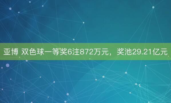 亚博 双色球一等奖6注872万元，奖池29.21亿元