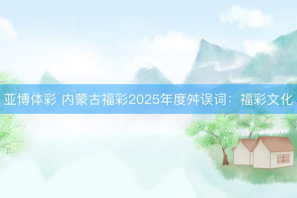 亚博体彩 内蒙古福彩2025年度舛误词:福彩文化