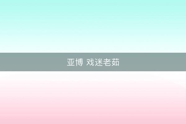 亚博 戏迷老茹