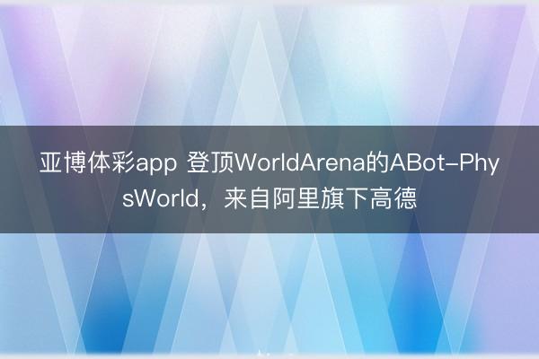 亚博体彩app 登顶WorldArena的ABot-PhysWorld，来自阿里旗下高德