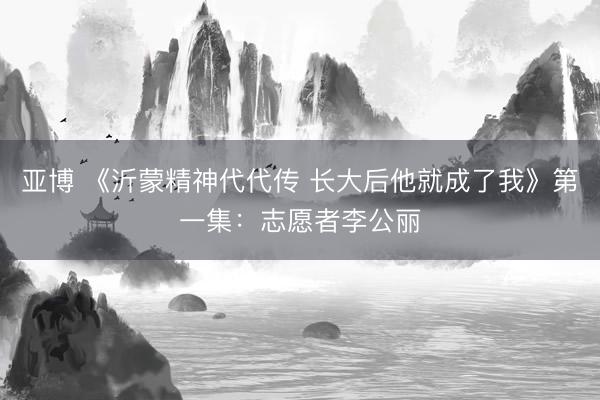 亚博 《沂蒙精神代代传 长大后他就成了我》第一集：志愿者李公丽