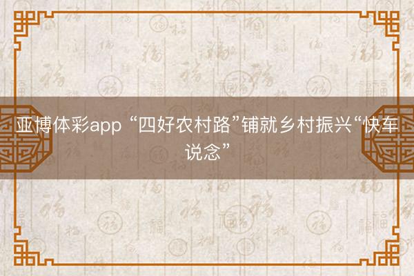 亚博体彩app “四好农村路”铺就乡村振兴“快车说念”