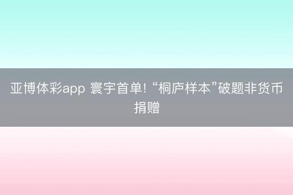 亚博体彩app 寰宇首单! “桐庐样本”破题非货币捐赠