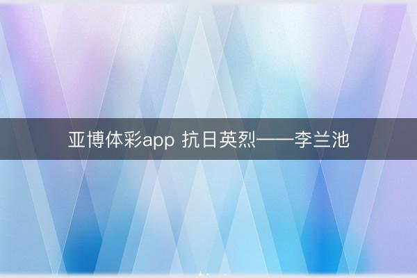 亚博体彩app 抗日英烈——李兰池