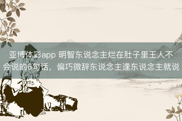 亚博体彩app 明智东说念主烂在肚子里王人不会说的6句话，偏巧微辞东说念主逢东说念主就说
