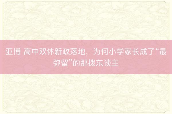亚博 高中双休新政落地，为何小学家长成了“最弥留”的那拨东谈主