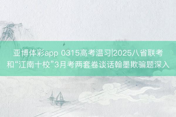 亚博体彩app 0315高考温习|2025八省联考和“江南十校”3月考两套卷谈话翰墨欺骗题深入