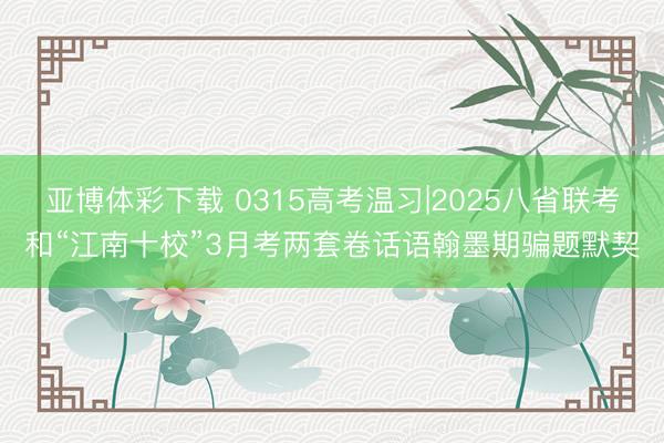 亚博体彩下载 0315高考温习|2025八省联考和“江南十校”3月考两套卷话语翰墨期骗题默契